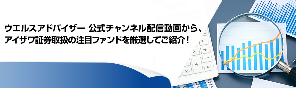 ウエルスアドバイザー公式チャンネル配信動画から、アイザワ証券取扱の注目ファンドを厳選してご紹介！