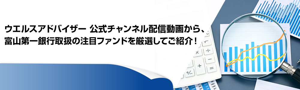 ウエルスアドバイザー公式チャンネル配信動画から、富山第一銀行取扱の注目ファンドを厳選してご紹介！